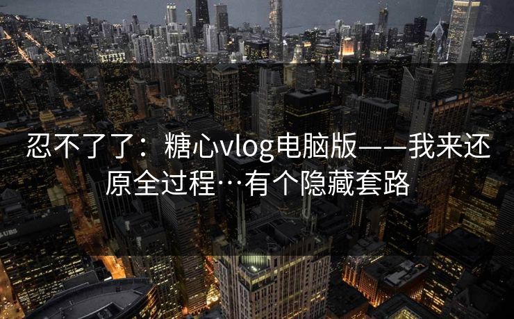 忍不了了：糖心vlog电脑版——我来还原全过程…有个隐藏套路