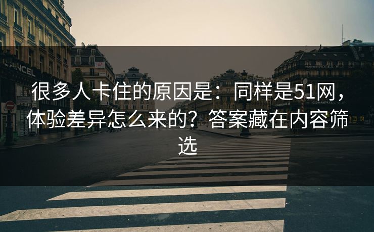 很多人卡住的原因是：同样是51网，体验差异怎么来的？答案藏在内容筛选