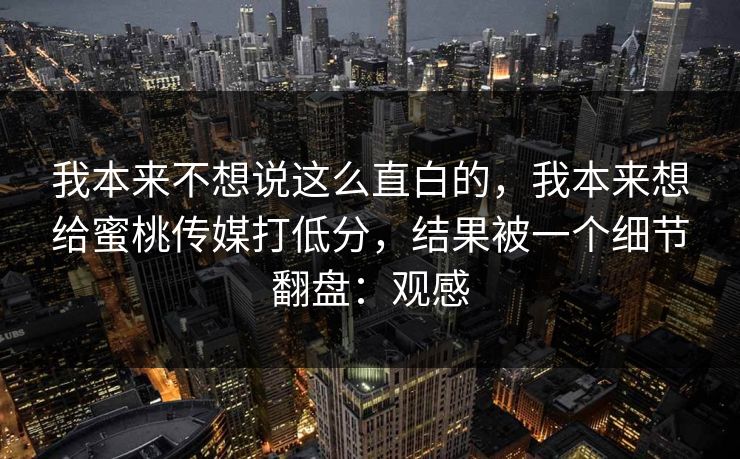 我本来不想说这么直白的，我本来想给蜜桃传媒打低分，结果被一个细节翻盘：观感