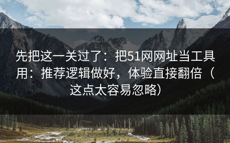 先把这一关过了：把51网网址当工具用：推荐逻辑做好，体验直接翻倍（这点太容易忽略）