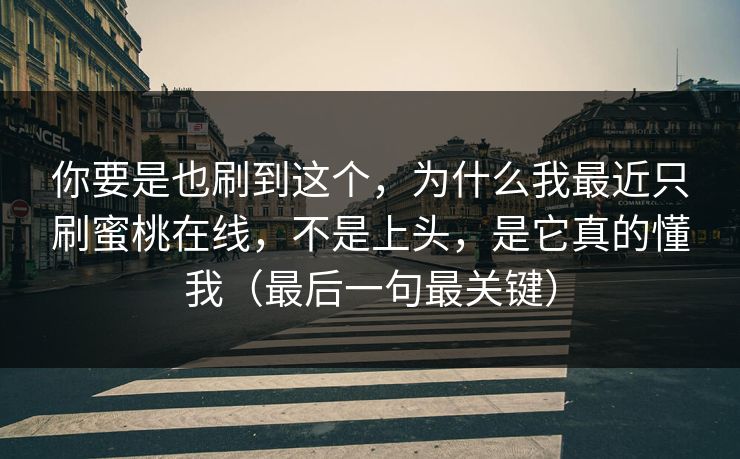 你要是也刷到这个，为什么我最近只刷蜜桃在线，不是上头，是它真的懂我（最后一句最关键）