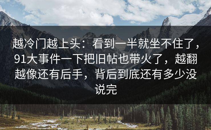越冷门越上头：看到一半就坐不住了，91大事件一下把旧帖也带火了，越翻越像还有后手，背后到底还有多少没说完