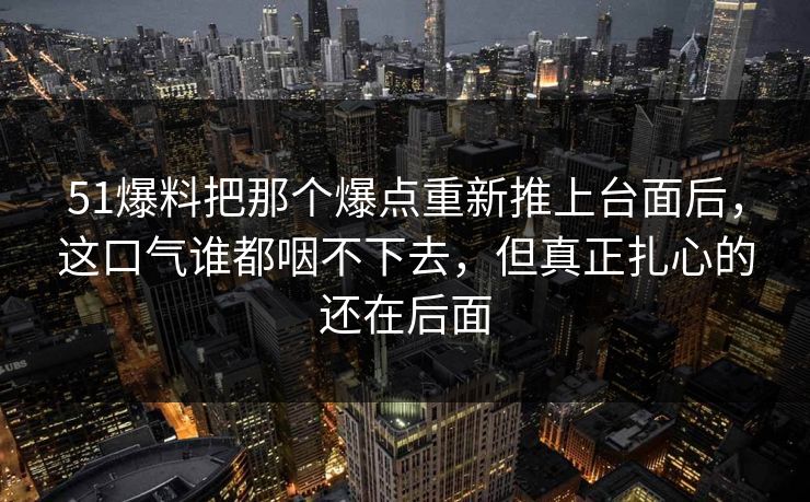 51爆料把那个爆点重新推上台面后，这口气谁都咽不下去，但真正扎心的还在后面